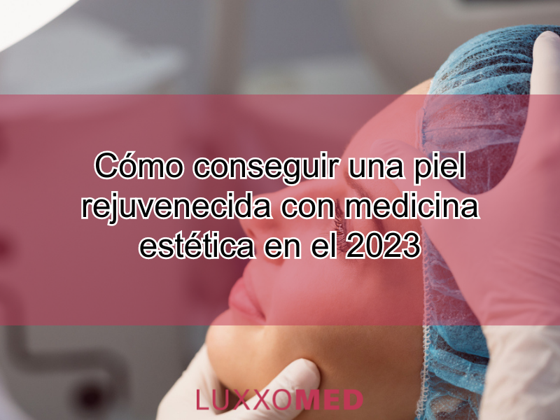 Cómo conseguir una piel rejuvenecida con medicina estética en el 2023